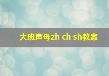 大班声母zh ch sh教案